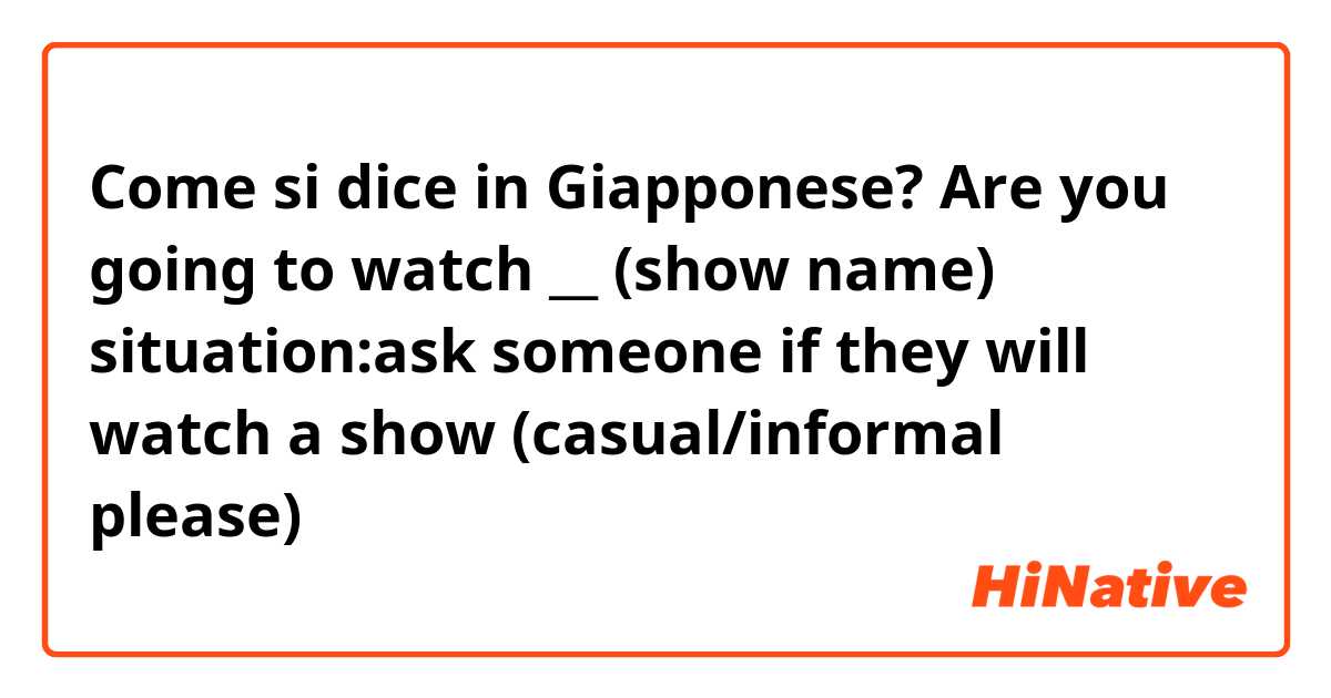 Come si dice in Giapponese? Are you going to watch __ (show name) situation:ask someone if they will watch a show (casual/informal please)