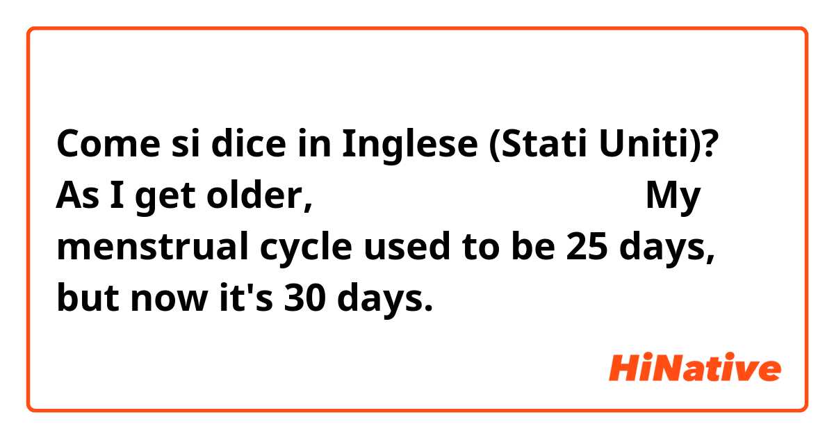 Come si dice in Inglese (Stati Uniti)? As I get older, 生理周期が延びた。長くなる。
My menstrual cycle used to be 25 days, but now it's 30 days.
