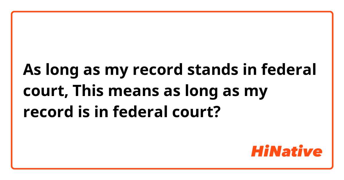 As long as my record stands in federal court,

This means as long as my record is in federal court?