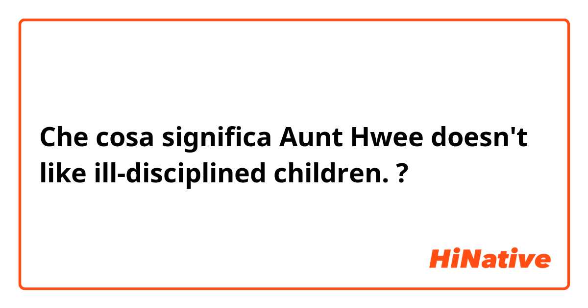 Che cosa significa Aunt Hwee doesn't like ill-disciplined children. ?