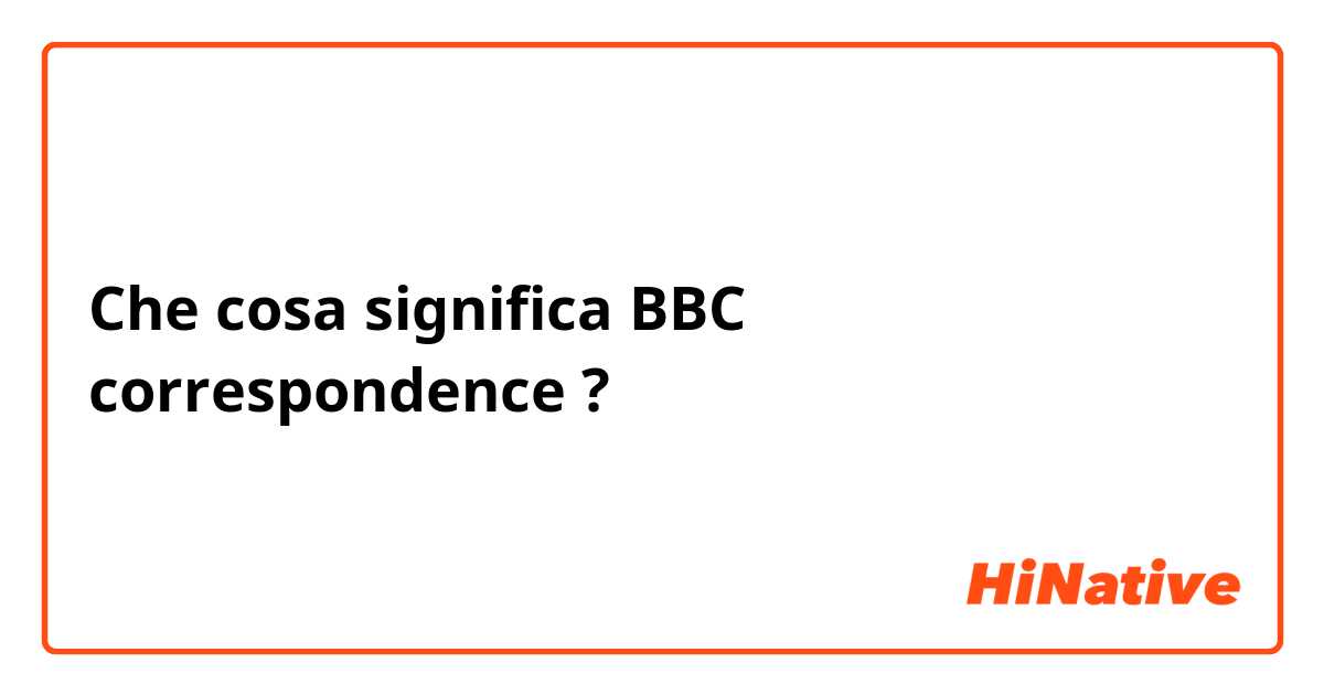 Che cosa significa BBC correspondence?