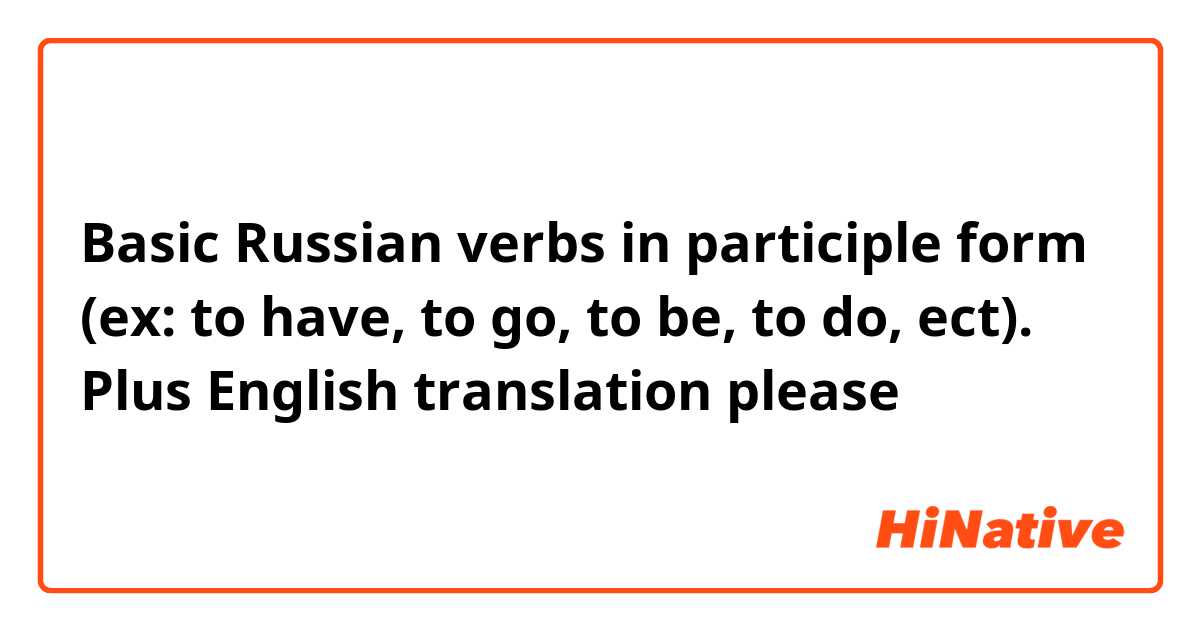 Basic Russian verbs in participle form (ex: to have, to go, to be, to do, ect). Plus English translation please