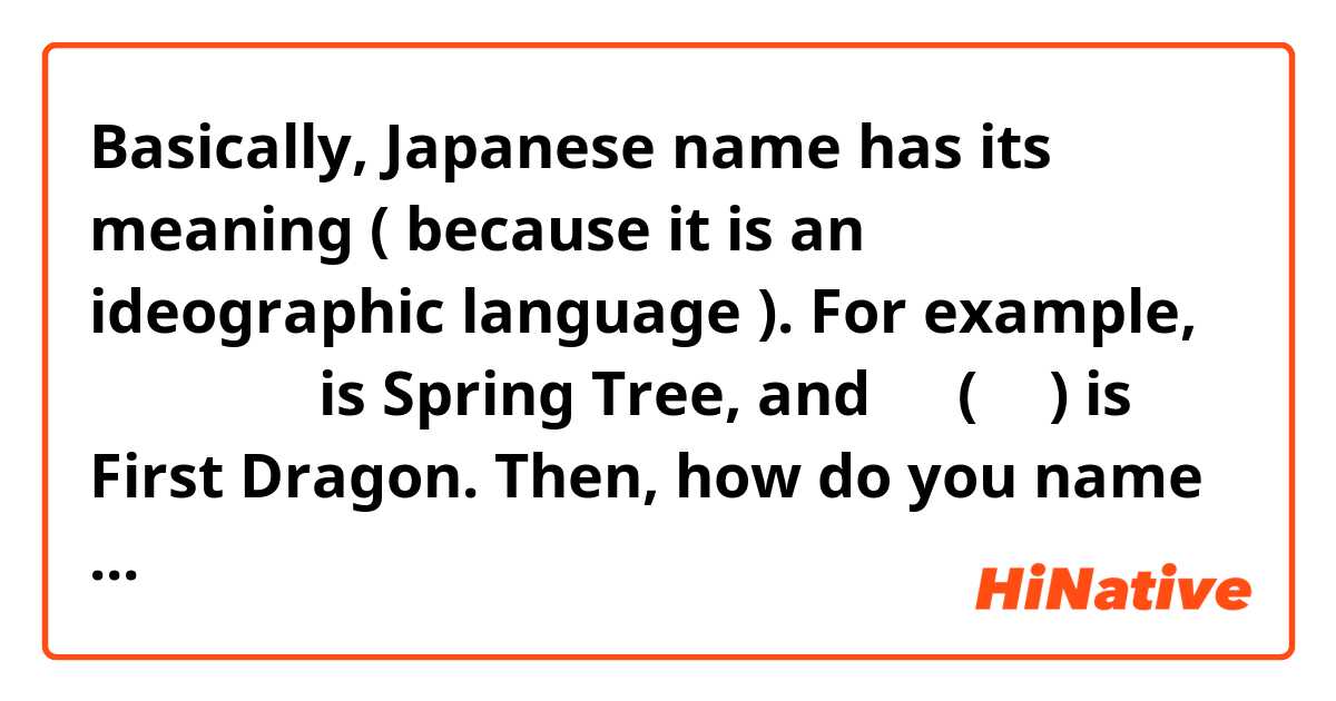 Basically, Japanese name has its meaning ( because it is an ideographic language ). For example, 春樹（村上） is Spring Tree, and 龍一(坂本) is First Dragon.
Then, how do you name your child? English names seem not to have its meaning.
You name after people in history with same name?
Or, going back to Latin, Greek, Spanish or such like etymology and choose good meaning?