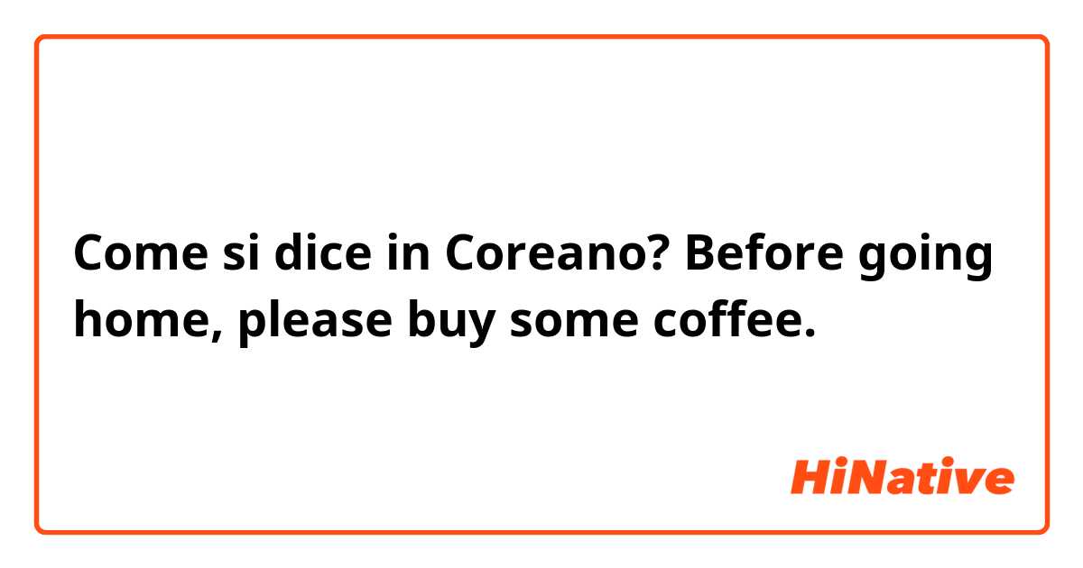 Come si dice in Coreano? Before going home, please buy some coffee.