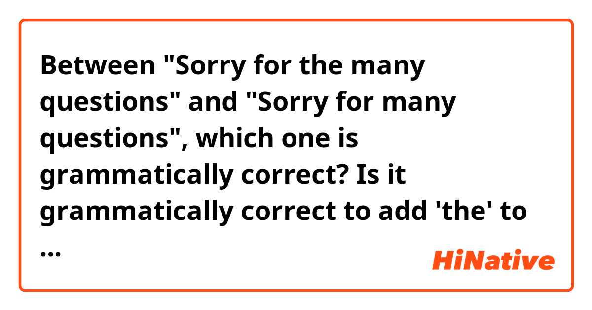 Between "Sorry for the many questions" and "Sorry for many questions", which one is grammatically correct? Is it grammatically correct to add 'the' to 'many'?