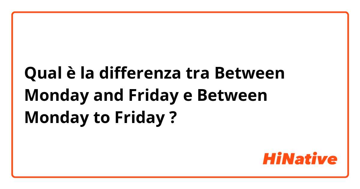 Qual è la differenza tra  Between Monday and Friday e Between Monday to Friday ?