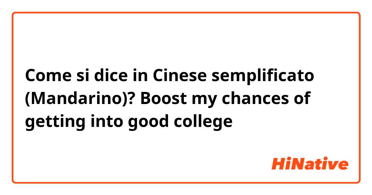 Come si dice in Cinese semplificato (Mandarino)? Boost my chances of getting into good college 口語