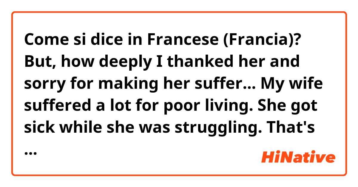 Come si dice in Francese (Francia)? But, how deeply I thanked her and sorry for making her suffer... My wife suffered a lot for poor living. She got sick while she was struggling. That's how she died, but I didn't stay by her side to take care of my wife...
