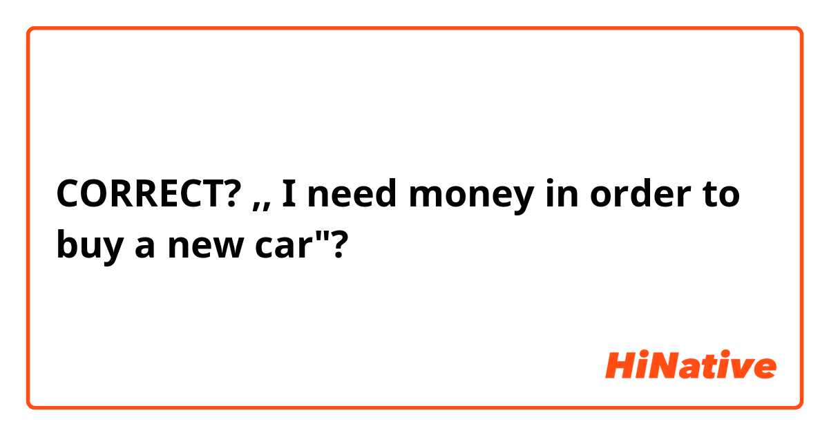 CORRECT?
,, I need money in order to buy a new car"? 
