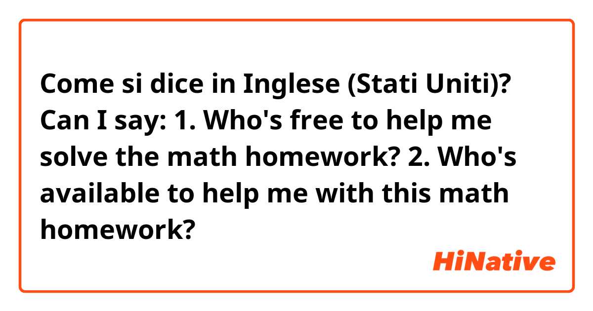 Come si dice in Inglese (Stati Uniti)? Can I say: 
1. Who's free to help me solve the math homework?
2. Who's available to help me with this math homework?
