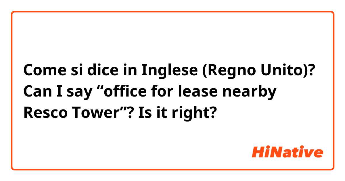 Come si dice in Inglese (Regno Unito)? Can I say “office for lease nearby Resco Tower”? Is it right?
