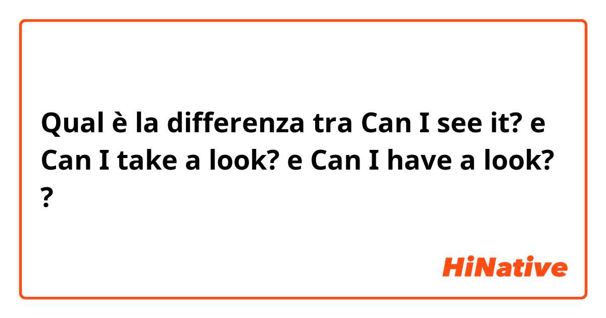 Qual è la differenza tra  Can I see it? e Can I take a look? e Can I have a look? ?