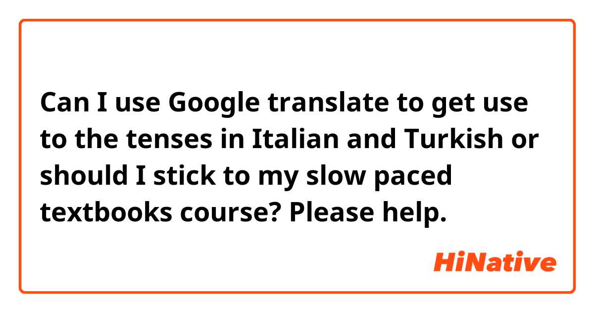 Can I use Google translate to get use to the tenses in Italian and Turkish or should I stick to my slow paced textbooks course? Please help.
