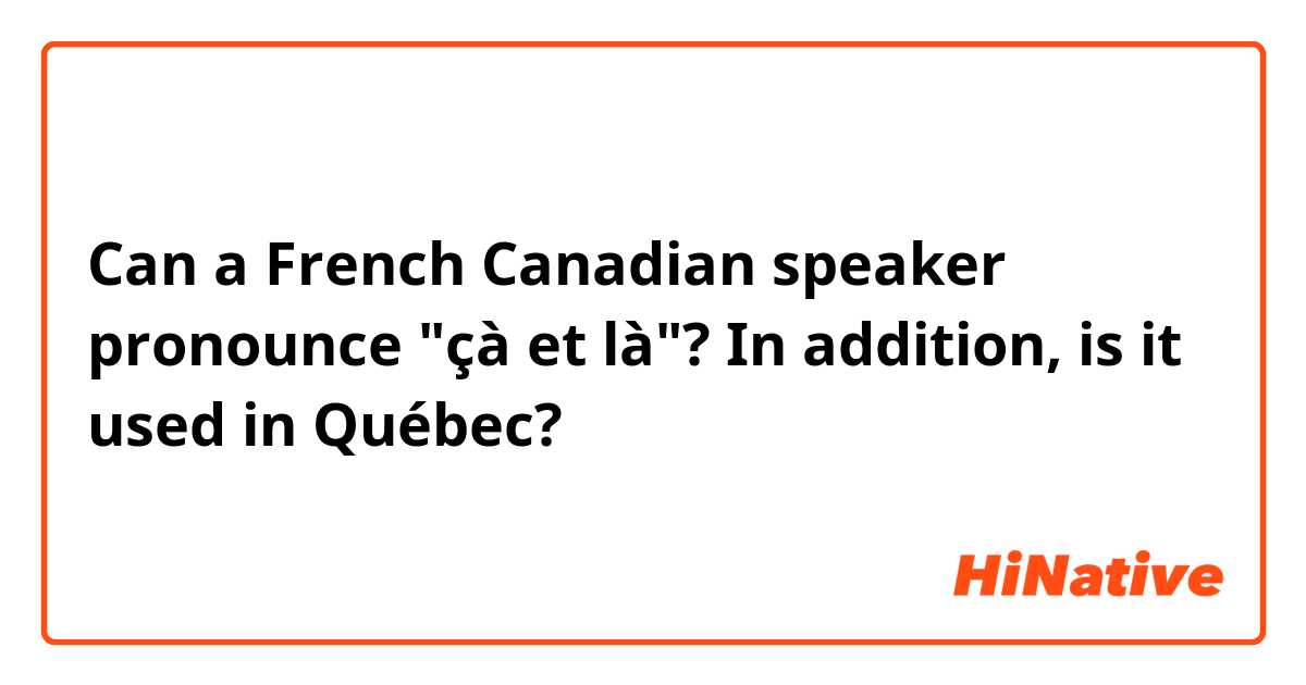 Can a French Canadian speaker pronounce "çà et là"?

In addition, is it used in Québec?