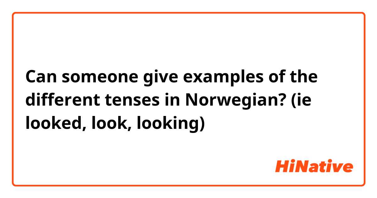 Can someone give examples of the different tenses in Norwegian? (ie looked, look, looking)