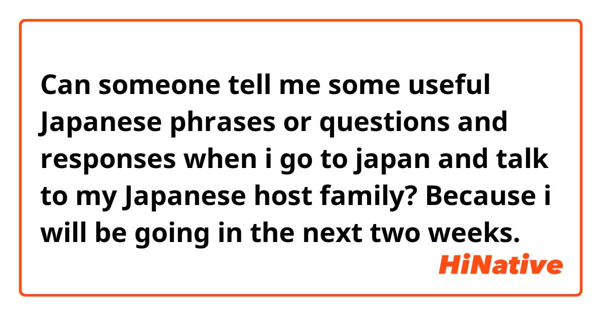 Can someone tell me some useful Japanese phrases or questions and responses when i go to japan and talk to my Japanese host family? Because i will be going in the next two weeks.