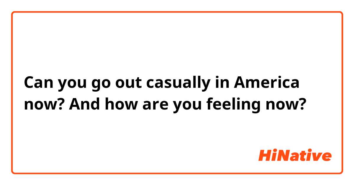 Can you go out casually in America now? And how are you feeling now?