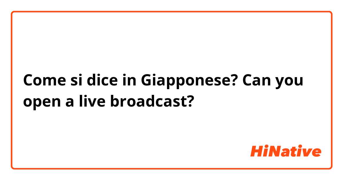 Come si dice in Giapponese? Can you open a live broadcast?