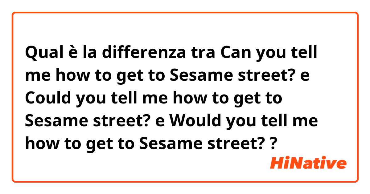 Qual è la differenza tra  Can you tell me how to get to Sesame street? e Could you tell me how to get to Sesame street? e Would you tell me how to get to Sesame street? ?