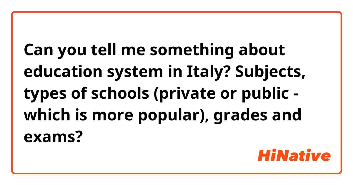 Can you tell me something about education system in Italy? Subjects, types of schools (private or public - which is more popular), grades and exams?