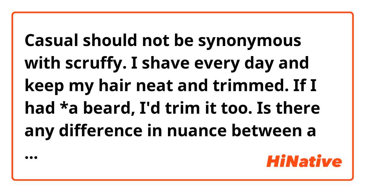 Casual should not be synonymous with scruffy. I shave every day and keep my hair neat and trimmed. If I had *a beard, I'd trim it too.
Is there any difference in nuance between a beard and beard (without a)?
