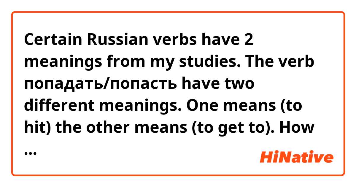 Certain Russian verbs have 2 meanings from my studies. The verb попадать/попасть have two different meanings. One means (to hit) the other means (to get to). How do I differentiate between the two meanings? Is it in the usage? Thanks.