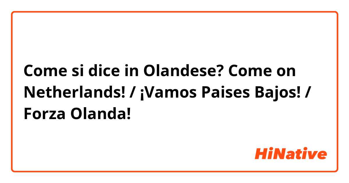 Come si dice in Olandese? Come on Netherlands! / ¡Vamos Paises Bajos! / Forza Olanda!