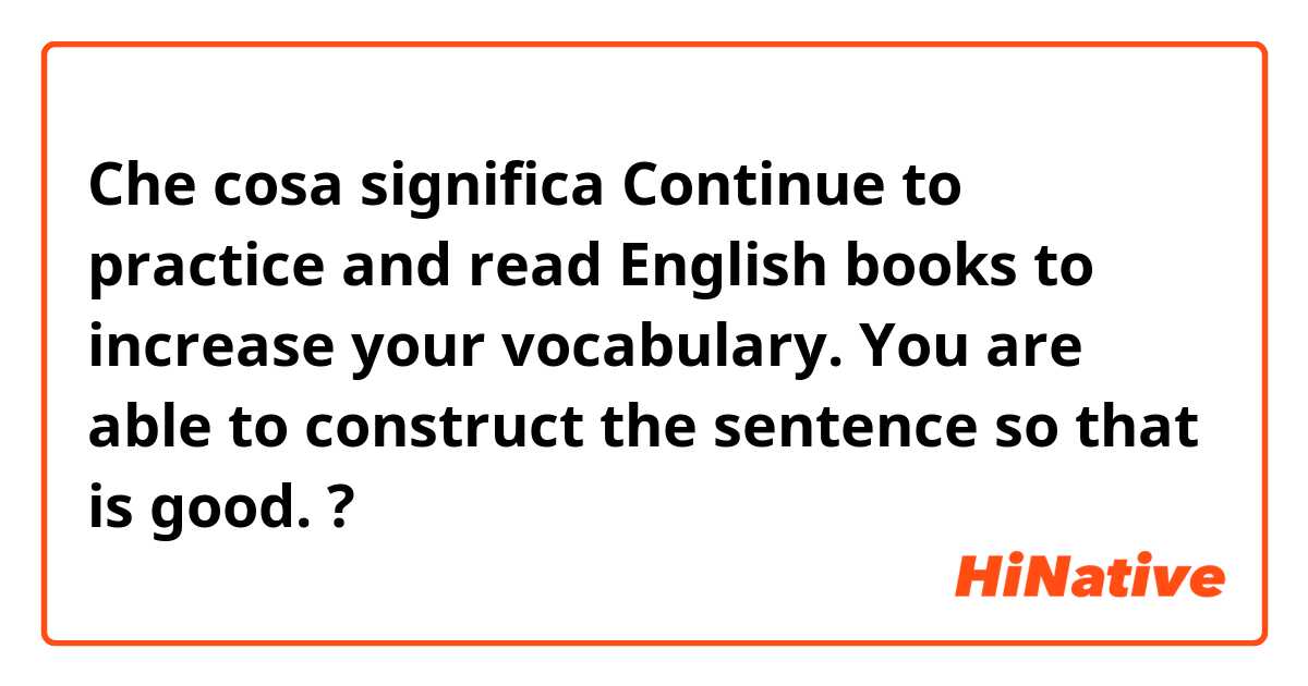 Che cosa significa Continue to practice and read English books to increase your vocabulary. You are able to construct the sentence so that is good.?