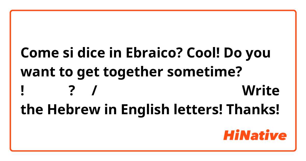 Come si dice in Ebraico? Cool! Do you want to get together sometime?
!מגניב
?את/ה רוצה שנפגש מתישהו

Write the Hebrew in English letters! Thanks!