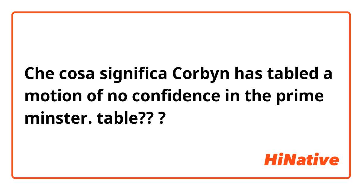 Che cosa significa Corbyn has tabled a motion of no confidence in the prime minster.

table???