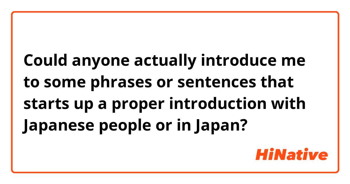 Could anyone actually introduce me to some phrases or sentences that starts up a proper introduction with Japanese people or in Japan? 
