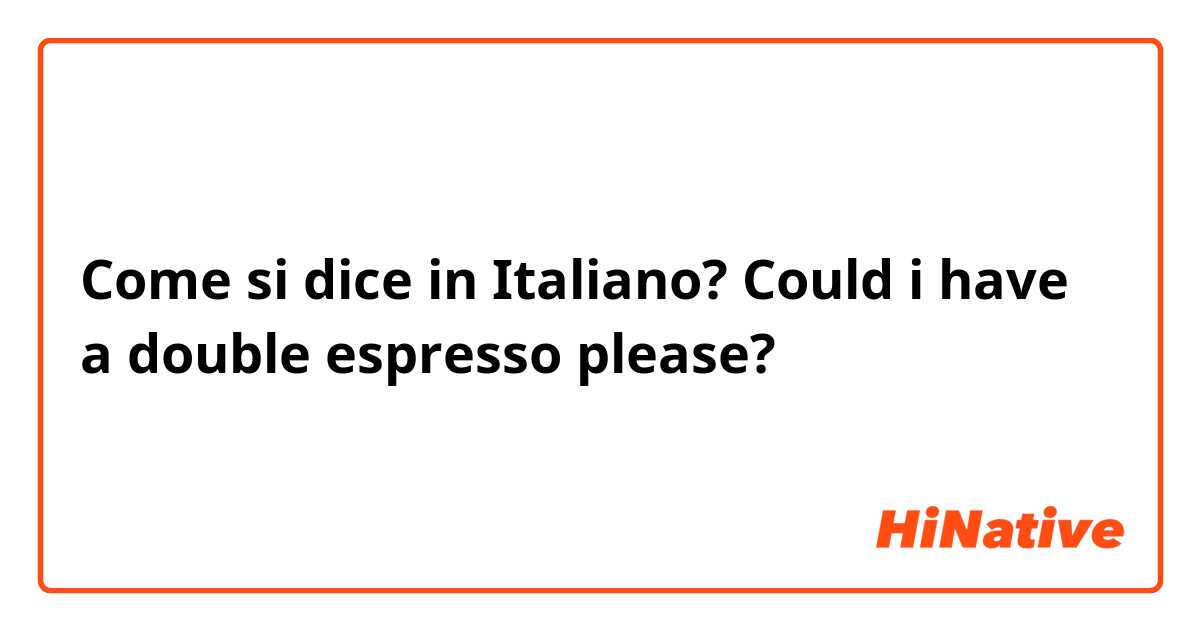 Come si dice in Italiano? Could i have a double espresso please?