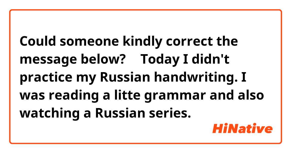 Could someone kindly correct the message below?
⬇️
Today I didn't practice my Russian handwriting. I was reading a litte grammar and also watching a Russian series.