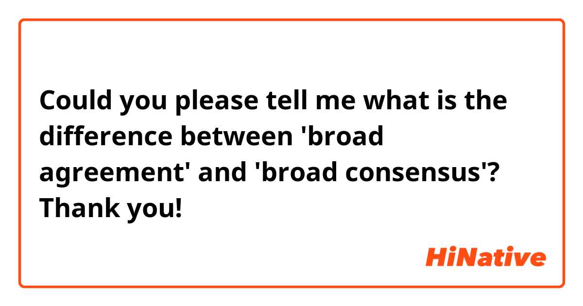 Could you please tell me what is the difference between 'broad agreement' and 'broad consensus'? Thank you!