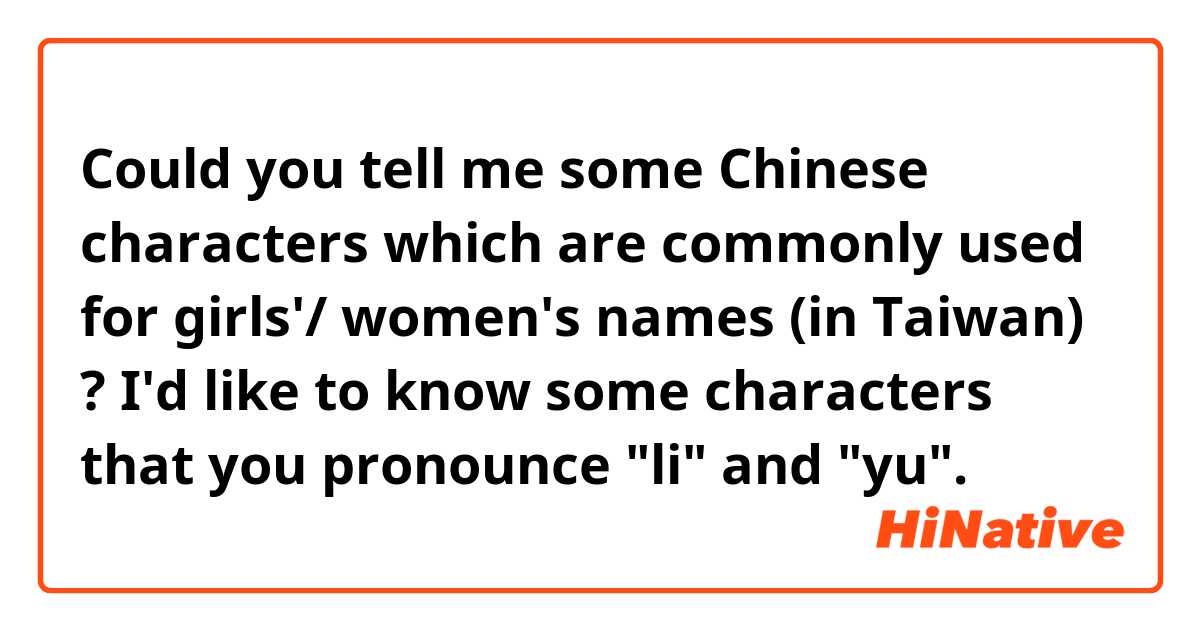 Could you tell me some Chinese characters which are commonly used for girls'/ women's names (in Taiwan) ?

I'd like to know some characters that you pronounce "li" and "yu".