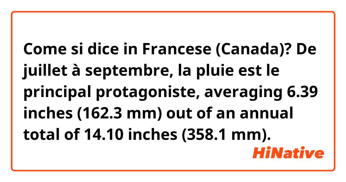 Come si dice in Francese (Canada)? De juillet à septembre, la pluie est le principal protagoniste, averaging 6.39 inches (162.3 mm) out of an annual total of 14.10 inches (358.1 mm).
