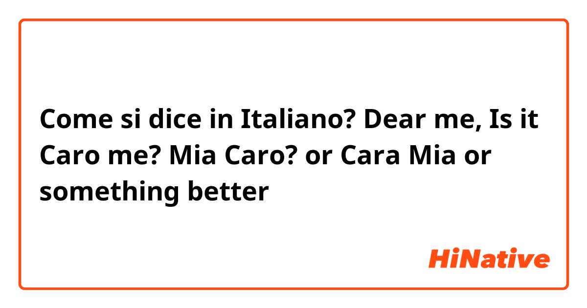 Come si dice in Italiano? Dear me, Is it Caro me? 
Mia Caro? or Cara Mia or something better 