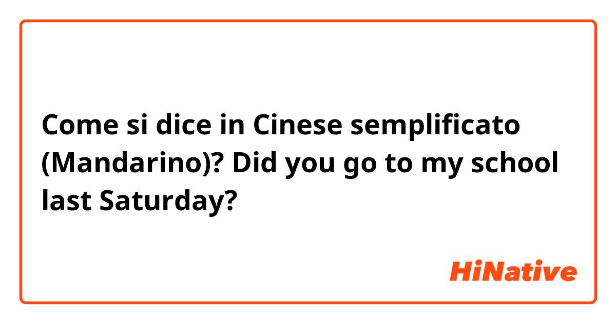 Come si dice in Cinese semplificato (Mandarino)? Did you go to my school last Saturday?