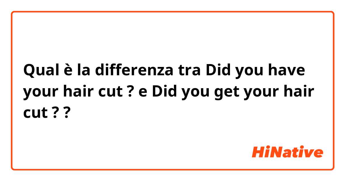 Qual è la differenza tra  Did you have your hair cut ? e Did you get your hair cut ? ?