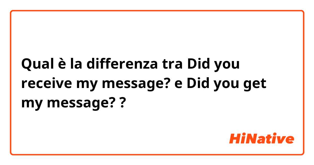 Qual è la differenza tra  Did you receive my message? e Did you get my message? ?