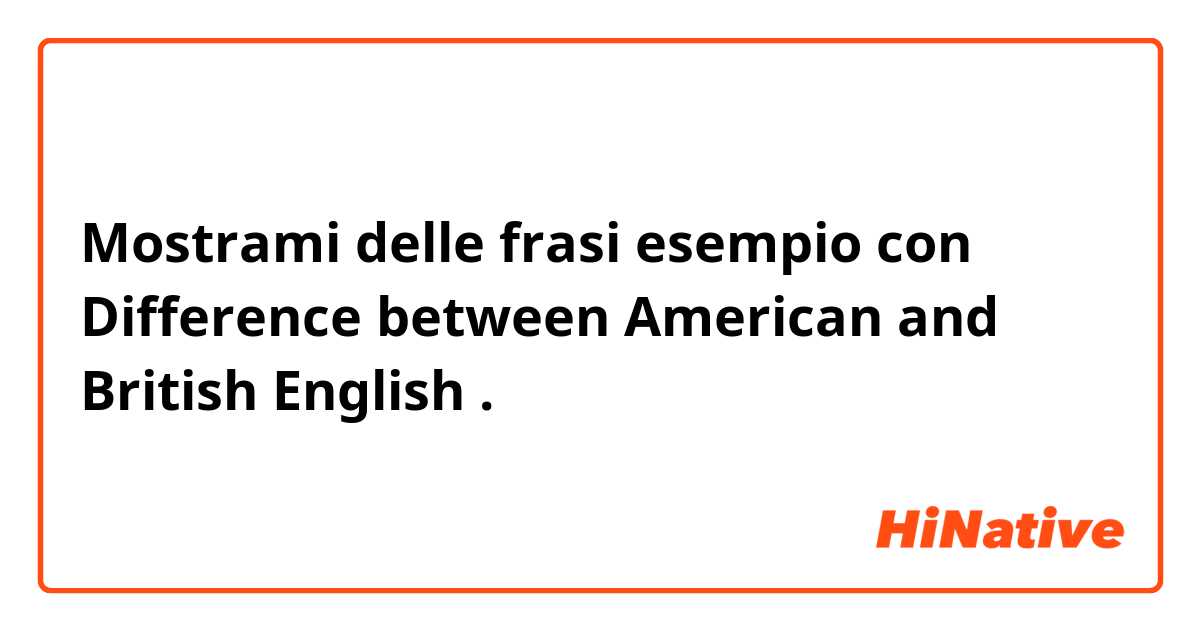 Mostrami delle frasi esempio con Difference between American and British English.
