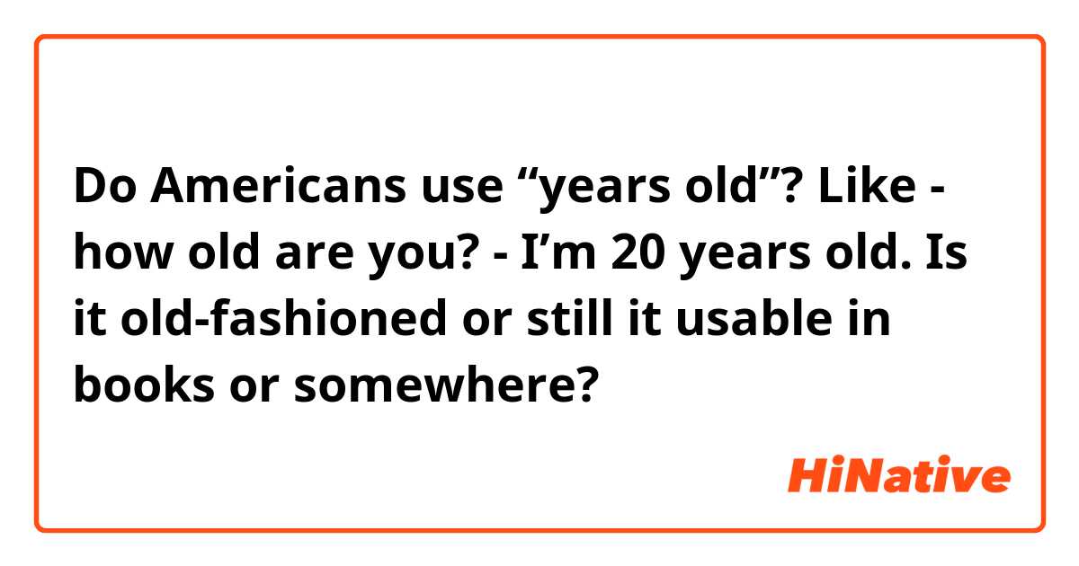 Do Americans use “years old”?  Like - how old are you? - I’m 20 years old. Is it old-fashioned or still it usable in books or somewhere?