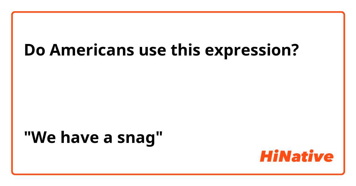 

Do Americans use this expression?



"We have a snag"