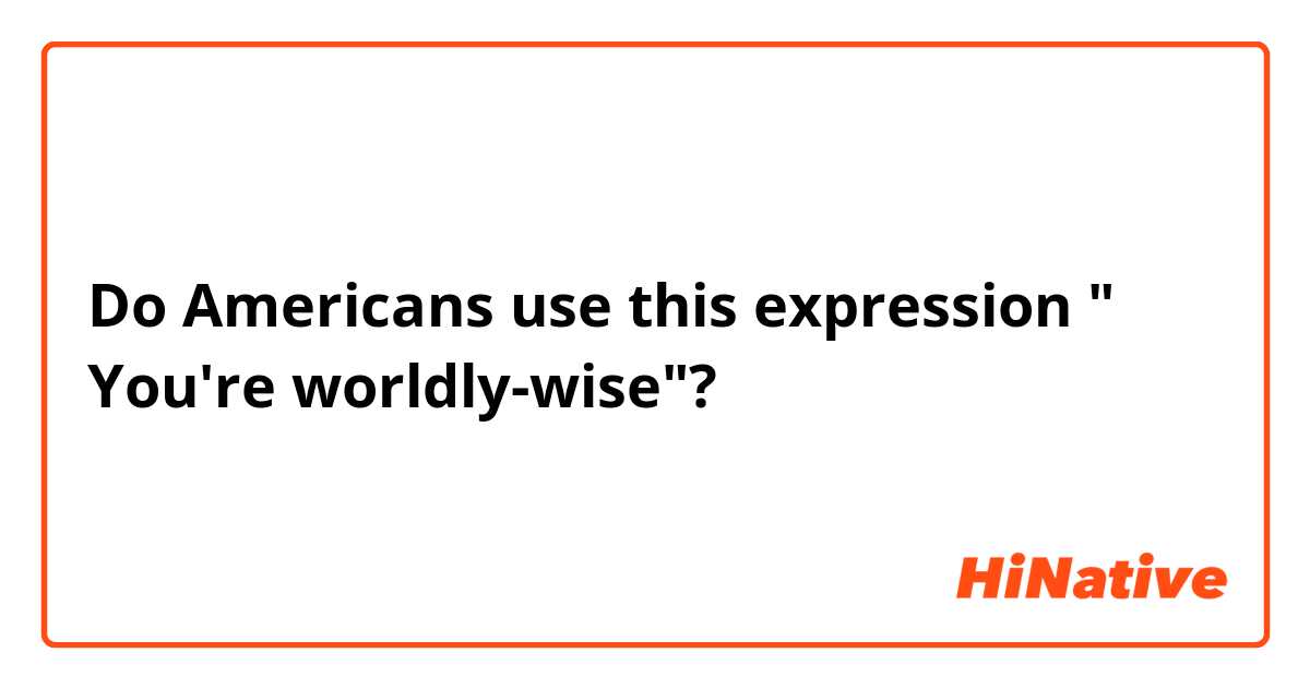 Do Americans use this expression " You're worldly-wise"? 