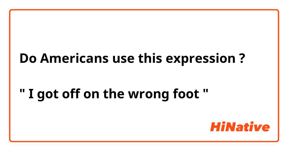 Do Americans use this expression ? 

" I got off on the wrong foot " 