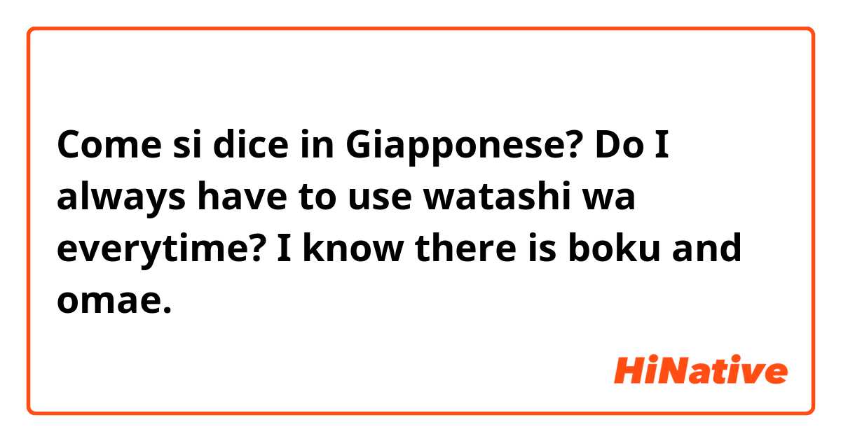 Come si dice in Giapponese? Do I always have to use watashi wa everytime? I know there is boku and omae. 