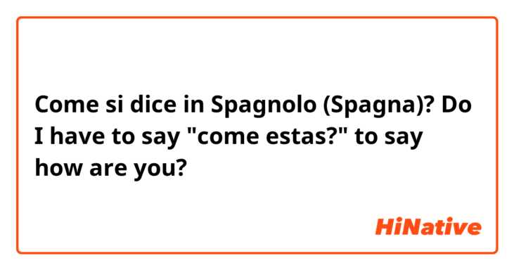 Come si dice in Spagnolo (Spagna)? Do I have to say "come estas?" to say how are you?