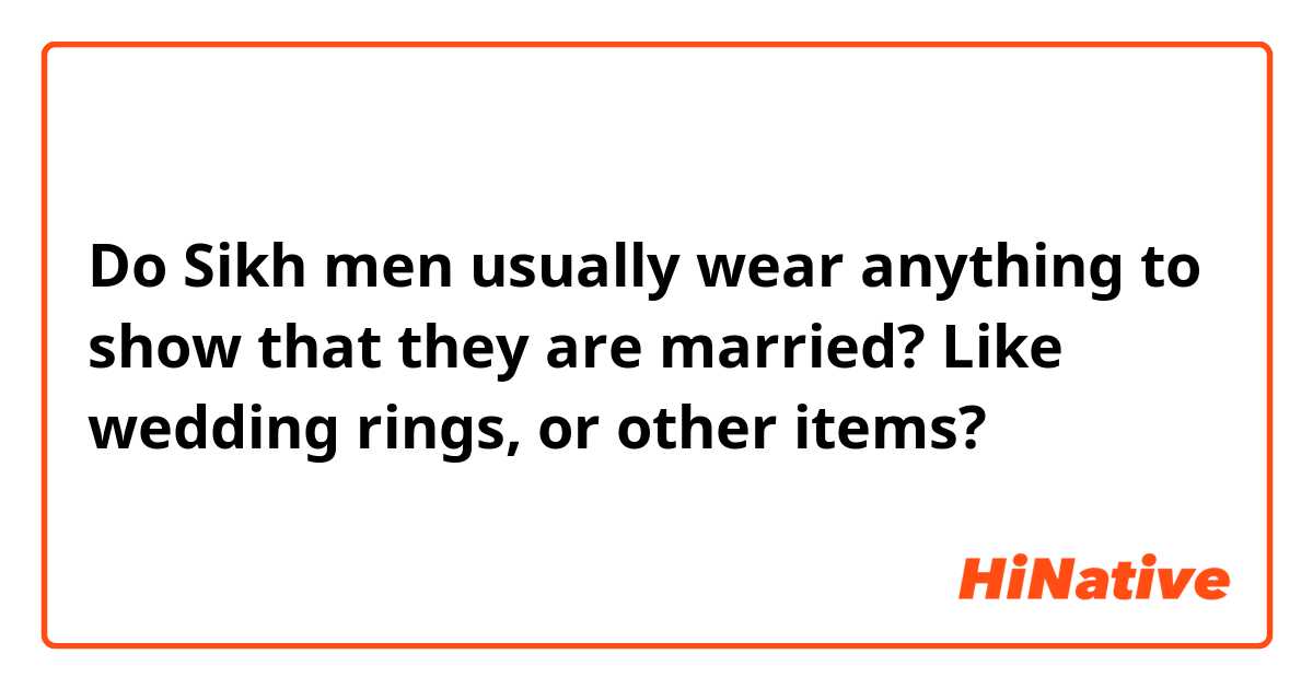 Do Sikh men usually wear anything to show that they are married? Like wedding rings, or other items?