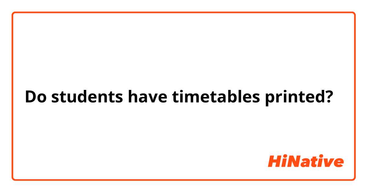 Do students have timetables printed?