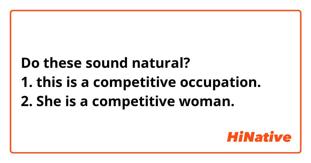 Do these sound natural?
1. this is a competitive occupation.
2. She is a competitive woman.